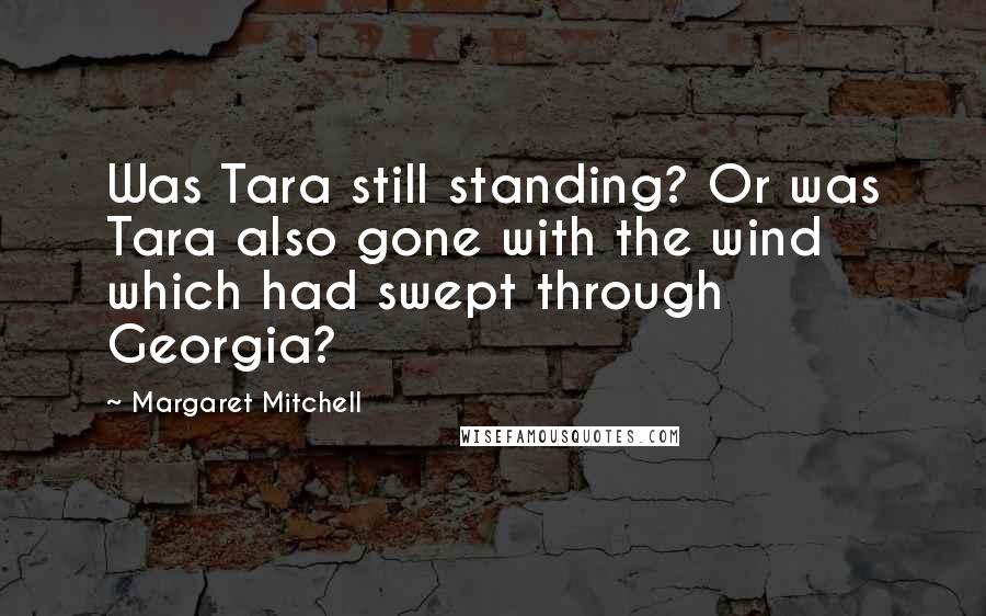 Margaret Mitchell Quotes: Was Tara still standing? Or was Tara also gone with the wind which had swept through Georgia?