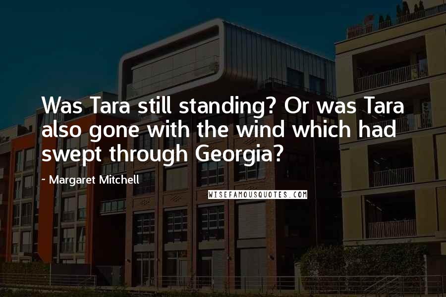 Margaret Mitchell Quotes: Was Tara still standing? Or was Tara also gone with the wind which had swept through Georgia?