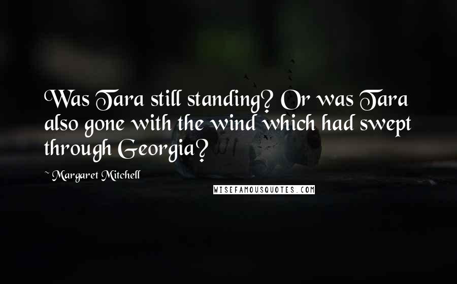 Margaret Mitchell Quotes: Was Tara still standing? Or was Tara also gone with the wind which had swept through Georgia?