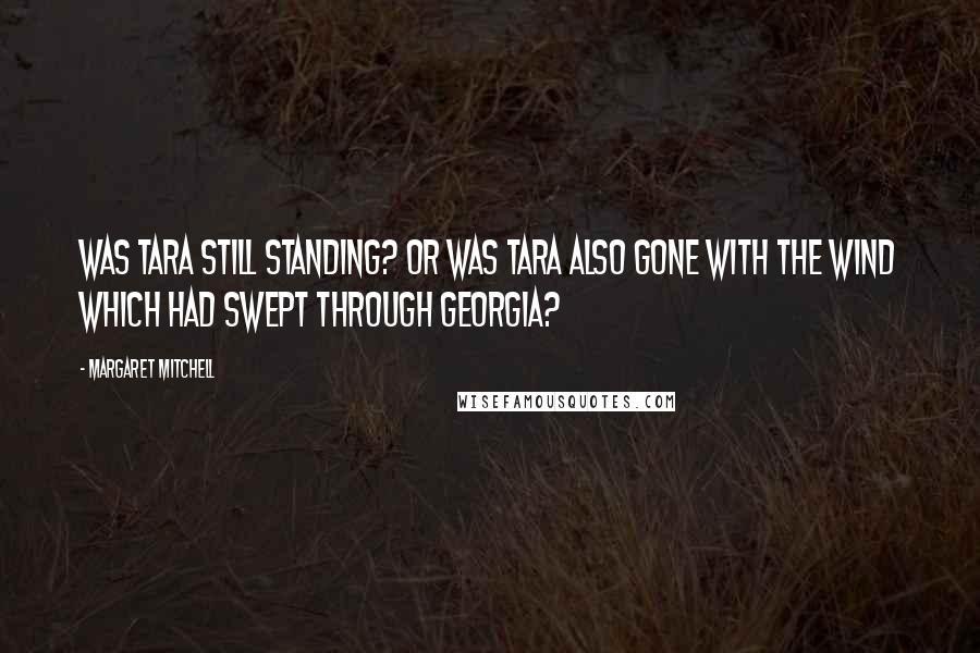 Margaret Mitchell Quotes: Was Tara still standing? Or was Tara also gone with the wind which had swept through Georgia?