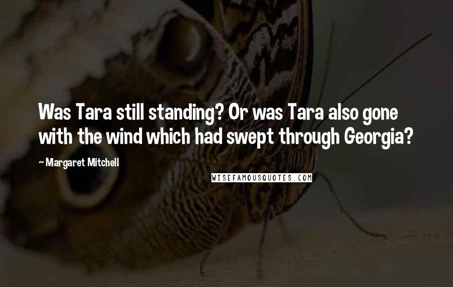 Margaret Mitchell Quotes: Was Tara still standing? Or was Tara also gone with the wind which had swept through Georgia?