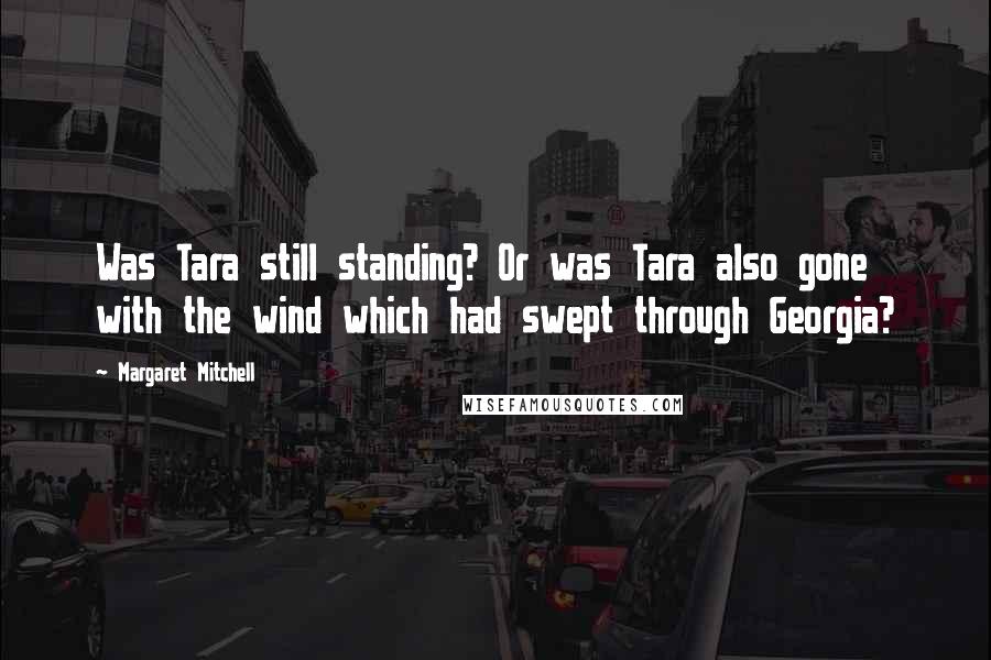 Margaret Mitchell Quotes: Was Tara still standing? Or was Tara also gone with the wind which had swept through Georgia?