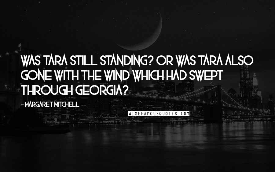 Margaret Mitchell Quotes: Was Tara still standing? Or was Tara also gone with the wind which had swept through Georgia?