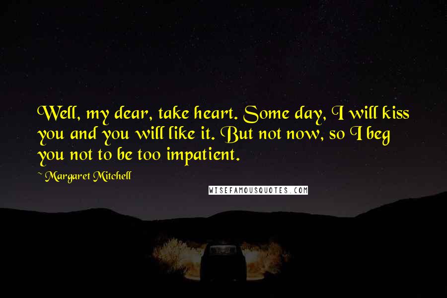 Margaret Mitchell Quotes: Well, my dear, take heart. Some day, I will kiss you and you will like it. But not now, so I beg you not to be too impatient.