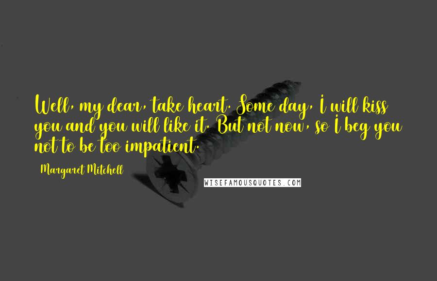 Margaret Mitchell Quotes: Well, my dear, take heart. Some day, I will kiss you and you will like it. But not now, so I beg you not to be too impatient.