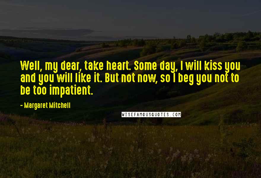 Margaret Mitchell Quotes: Well, my dear, take heart. Some day, I will kiss you and you will like it. But not now, so I beg you not to be too impatient.