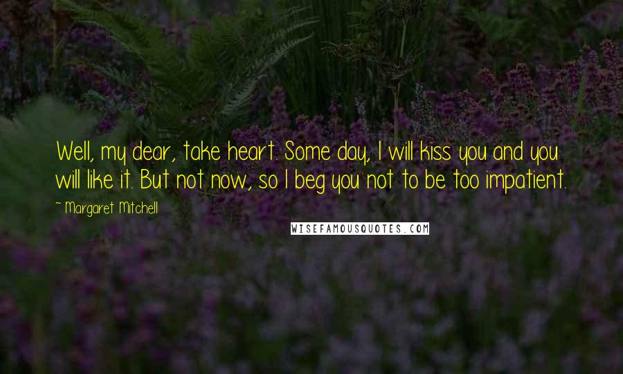 Margaret Mitchell Quotes: Well, my dear, take heart. Some day, I will kiss you and you will like it. But not now, so I beg you not to be too impatient.