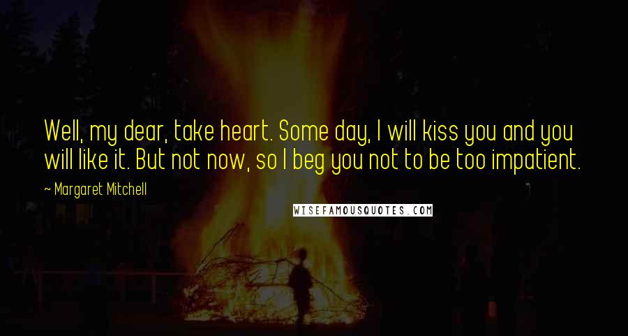 Margaret Mitchell Quotes: Well, my dear, take heart. Some day, I will kiss you and you will like it. But not now, so I beg you not to be too impatient.