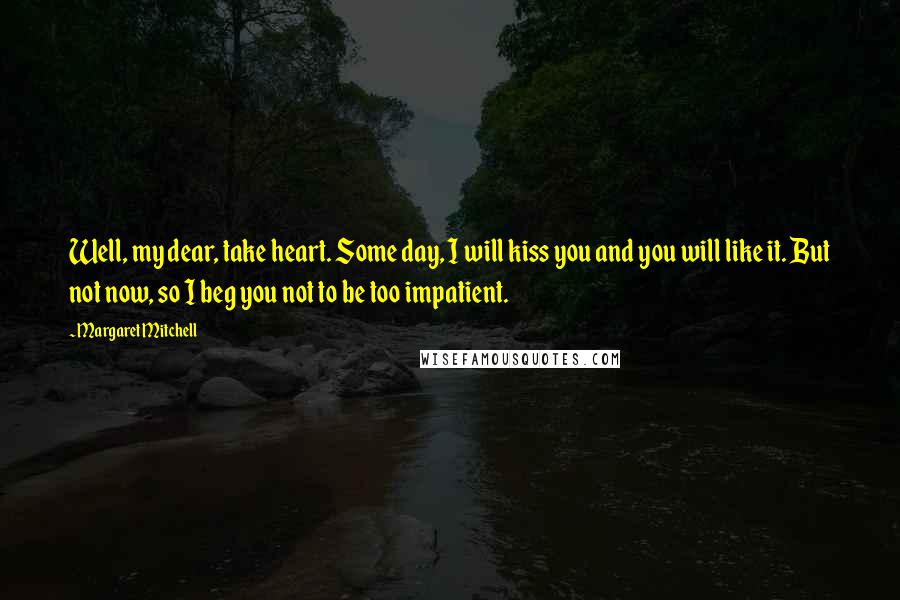 Margaret Mitchell Quotes: Well, my dear, take heart. Some day, I will kiss you and you will like it. But not now, so I beg you not to be too impatient.