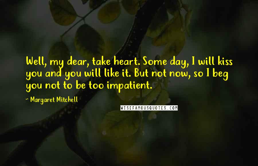 Margaret Mitchell Quotes: Well, my dear, take heart. Some day, I will kiss you and you will like it. But not now, so I beg you not to be too impatient.