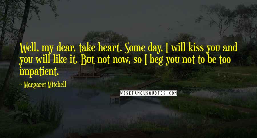 Margaret Mitchell Quotes: Well, my dear, take heart. Some day, I will kiss you and you will like it. But not now, so I beg you not to be too impatient.