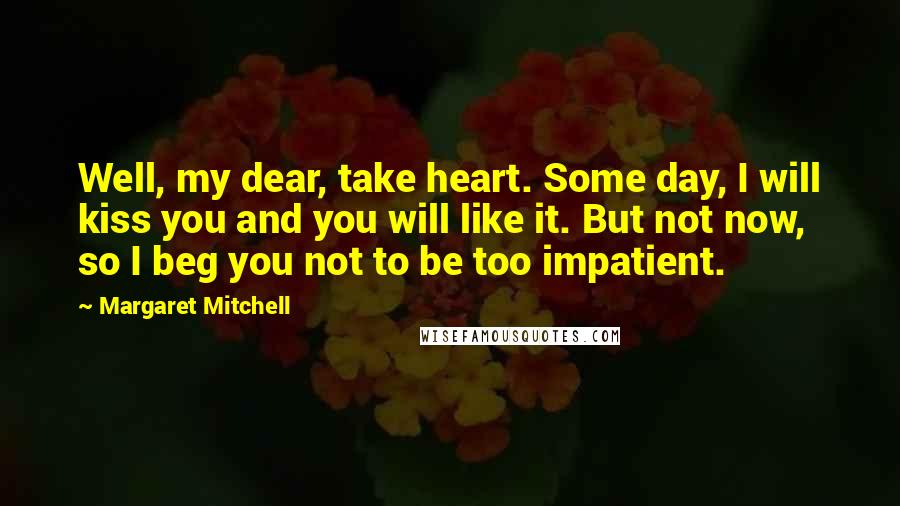 Margaret Mitchell Quotes: Well, my dear, take heart. Some day, I will kiss you and you will like it. But not now, so I beg you not to be too impatient.