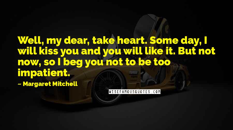 Margaret Mitchell Quotes: Well, my dear, take heart. Some day, I will kiss you and you will like it. But not now, so I beg you not to be too impatient.