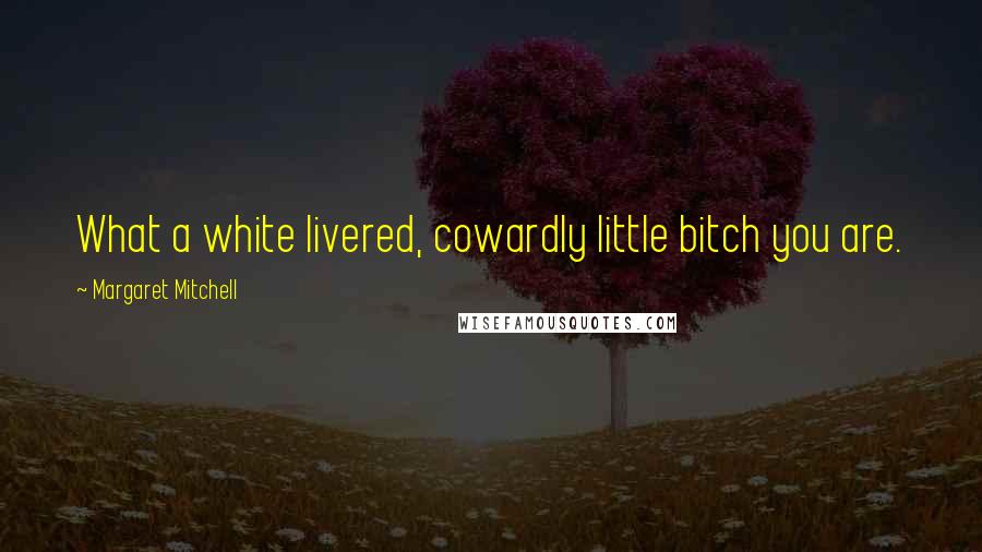 Margaret Mitchell Quotes: What a white livered, cowardly little bitch you are.