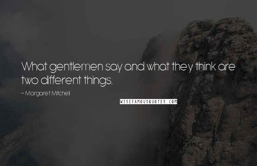 Margaret Mitchell Quotes: What gentlemen say and what they think are two different things.