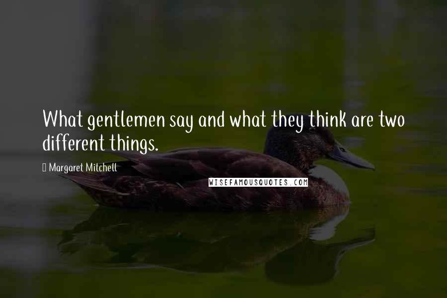 Margaret Mitchell Quotes: What gentlemen say and what they think are two different things.