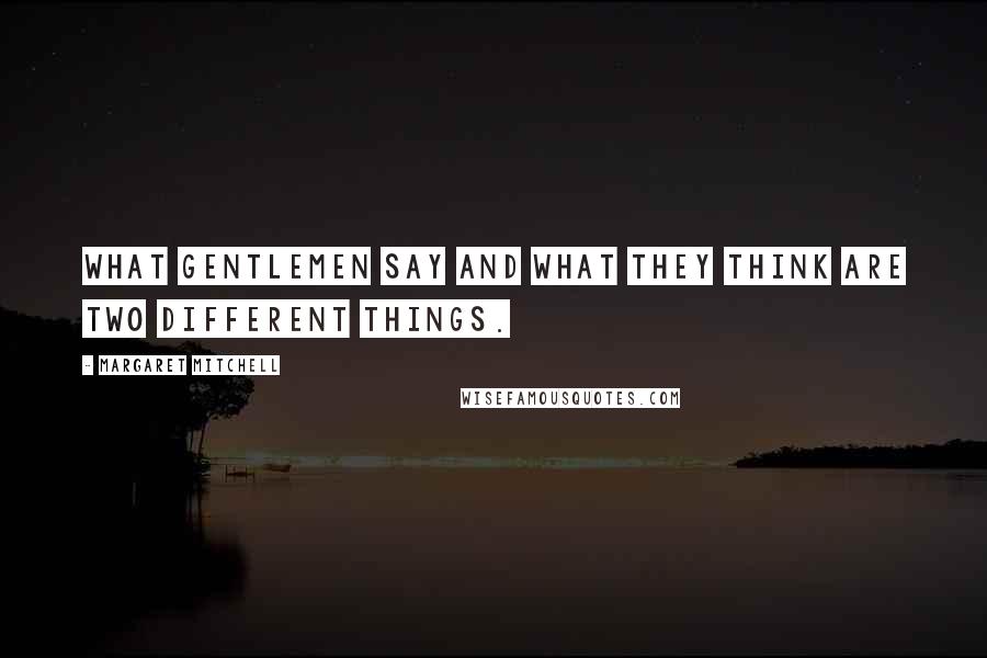 Margaret Mitchell Quotes: What gentlemen say and what they think are two different things.