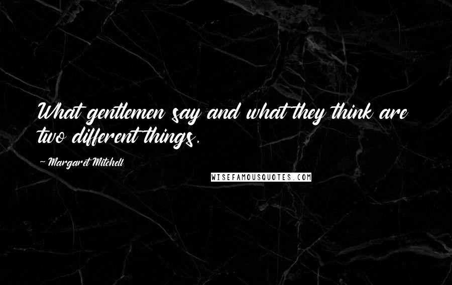 Margaret Mitchell Quotes: What gentlemen say and what they think are two different things.