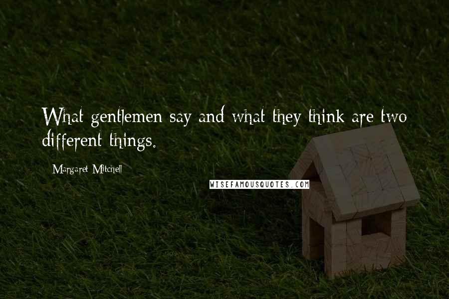 Margaret Mitchell Quotes: What gentlemen say and what they think are two different things.