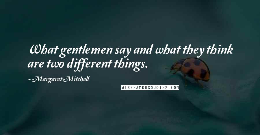 Margaret Mitchell Quotes: What gentlemen say and what they think are two different things.