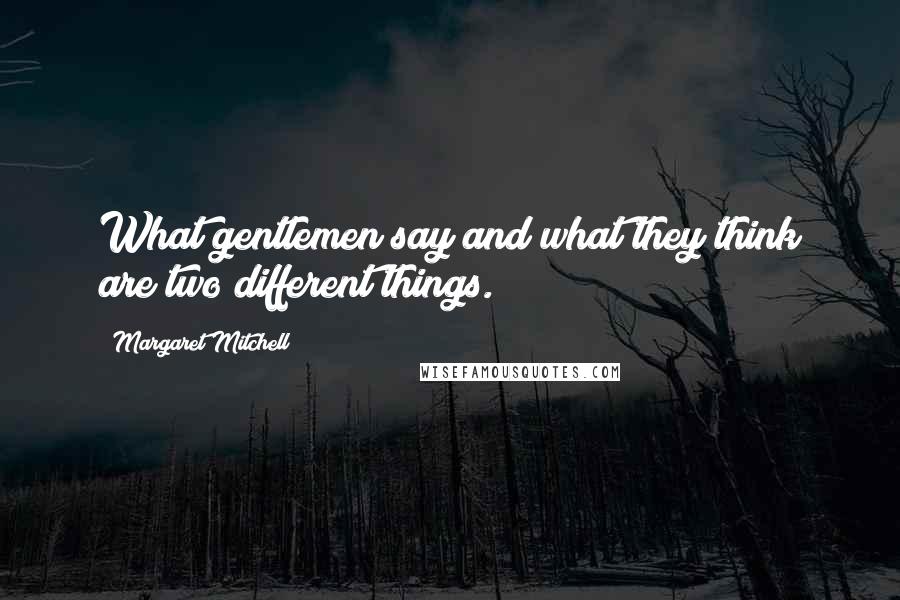 Margaret Mitchell Quotes: What gentlemen say and what they think are two different things.