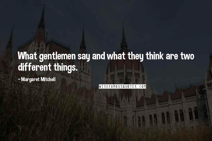 Margaret Mitchell Quotes: What gentlemen say and what they think are two different things.