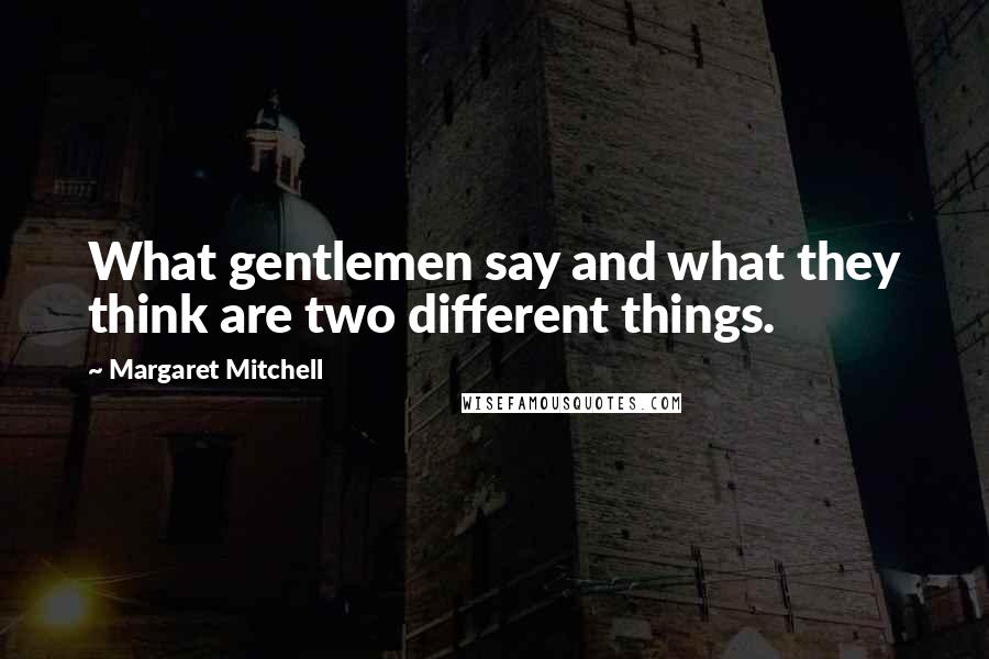 Margaret Mitchell Quotes: What gentlemen say and what they think are two different things.