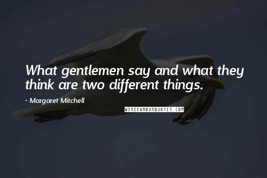 Margaret Mitchell Quotes: What gentlemen say and what they think are two different things.