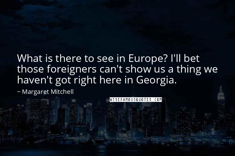 Margaret Mitchell Quotes: What is there to see in Europe? I'll bet those foreigners can't show us a thing we haven't got right here in Georgia.