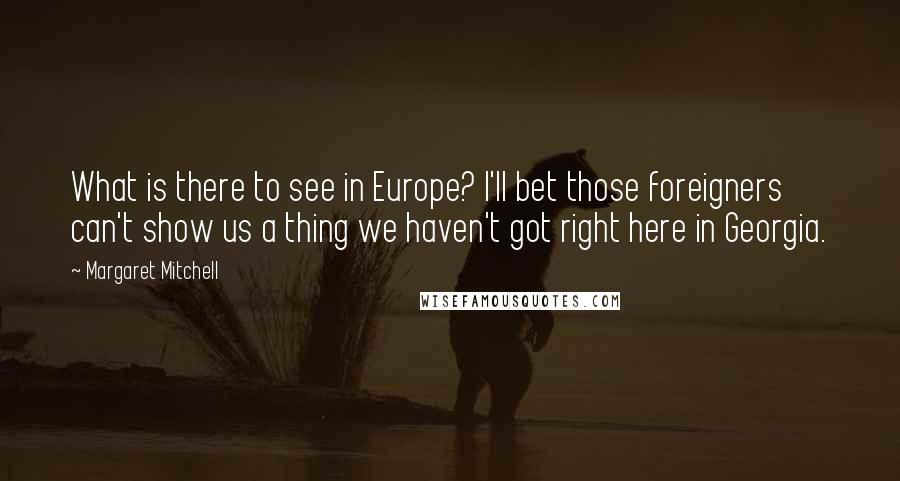 Margaret Mitchell Quotes: What is there to see in Europe? I'll bet those foreigners can't show us a thing we haven't got right here in Georgia.
