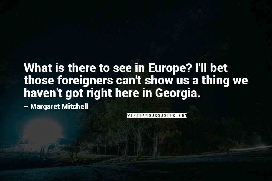 Margaret Mitchell Quotes: What is there to see in Europe? I'll bet those foreigners can't show us a thing we haven't got right here in Georgia.