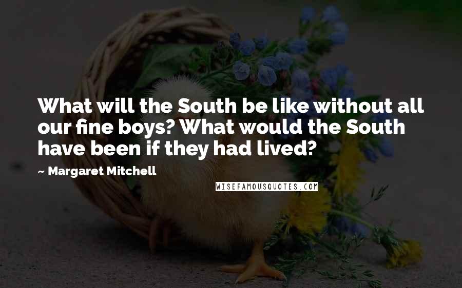 Margaret Mitchell Quotes: What will the South be like without all our fine boys? What would the South have been if they had lived?