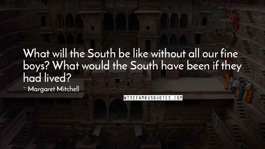 Margaret Mitchell Quotes: What will the South be like without all our fine boys? What would the South have been if they had lived?