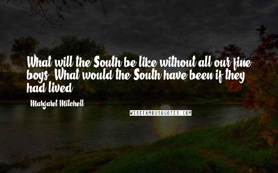 Margaret Mitchell Quotes: What will the South be like without all our fine boys? What would the South have been if they had lived?