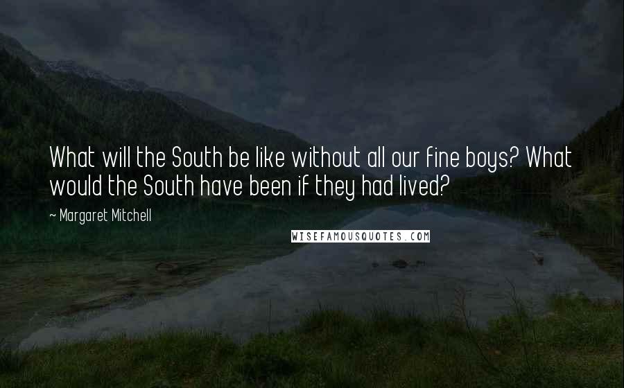 Margaret Mitchell Quotes: What will the South be like without all our fine boys? What would the South have been if they had lived?