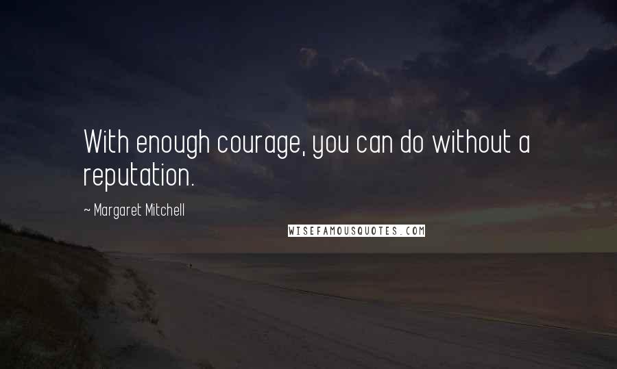 Margaret Mitchell Quotes: With enough courage, you can do without a reputation.