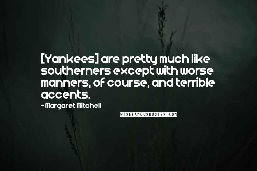 Margaret Mitchell Quotes: [Yankees] are pretty much like southerners except with worse manners, of course, and terrible accents.