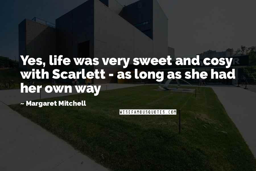 Margaret Mitchell Quotes: Yes, life was very sweet and cosy with Scarlett - as long as she had her own way