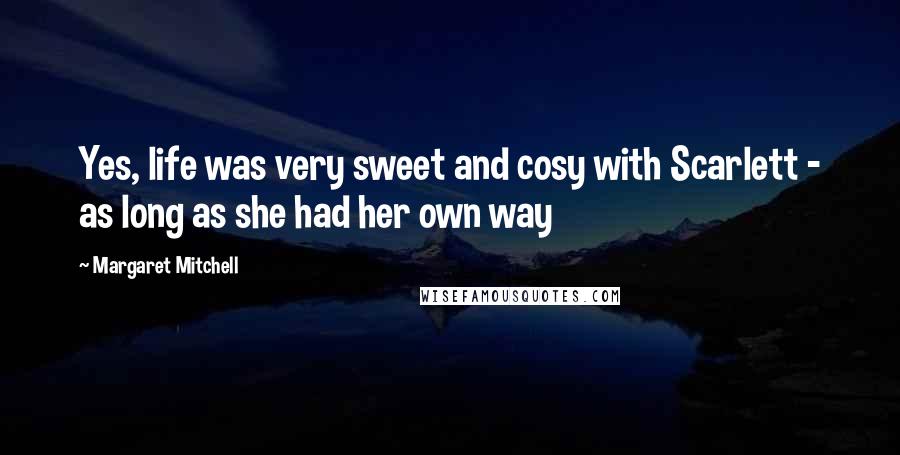 Margaret Mitchell Quotes: Yes, life was very sweet and cosy with Scarlett - as long as she had her own way