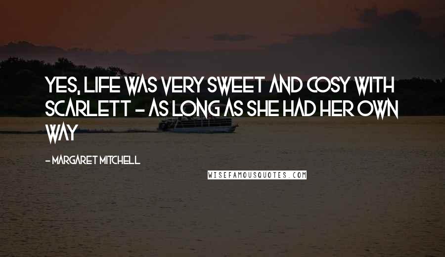 Margaret Mitchell Quotes: Yes, life was very sweet and cosy with Scarlett - as long as she had her own way