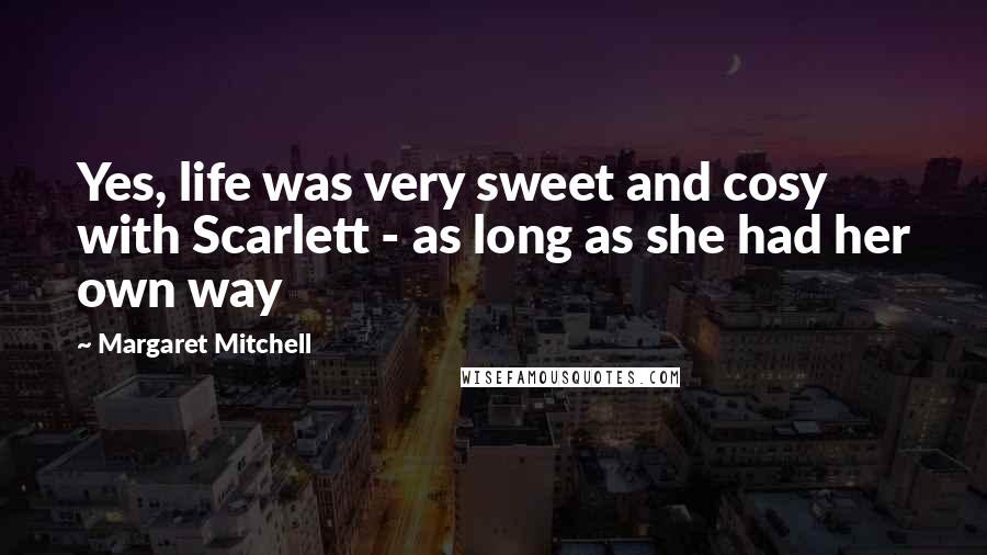 Margaret Mitchell Quotes: Yes, life was very sweet and cosy with Scarlett - as long as she had her own way