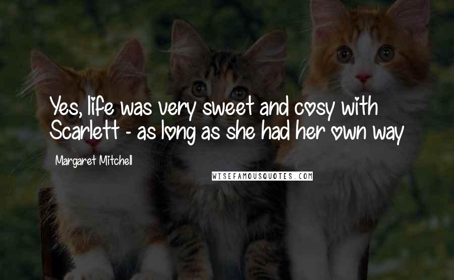 Margaret Mitchell Quotes: Yes, life was very sweet and cosy with Scarlett - as long as she had her own way