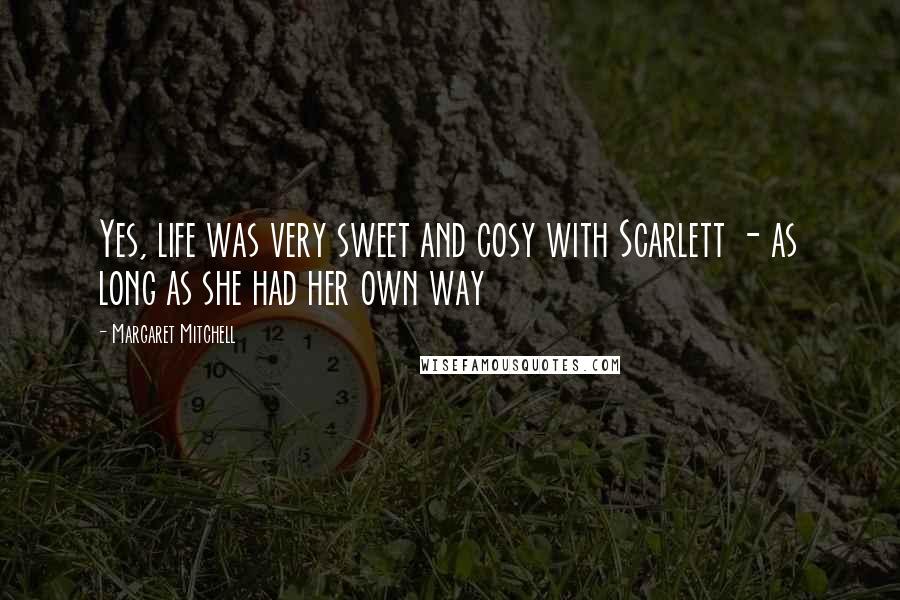 Margaret Mitchell Quotes: Yes, life was very sweet and cosy with Scarlett - as long as she had her own way