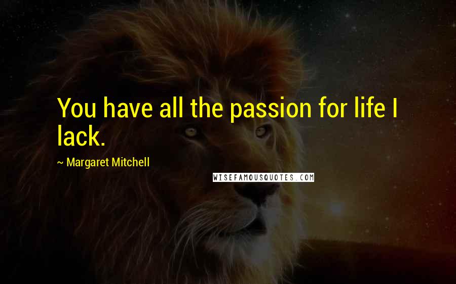 Margaret Mitchell Quotes: You have all the passion for life I lack.