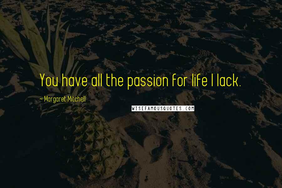 Margaret Mitchell Quotes: You have all the passion for life I lack.