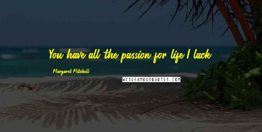 Margaret Mitchell Quotes: You have all the passion for life I lack.