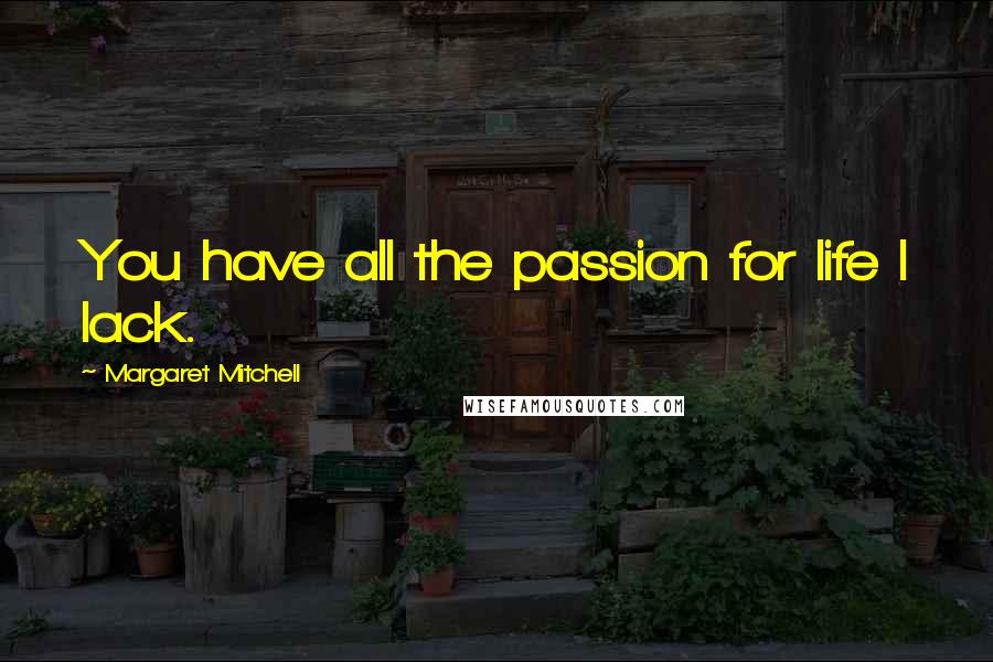 Margaret Mitchell Quotes: You have all the passion for life I lack.