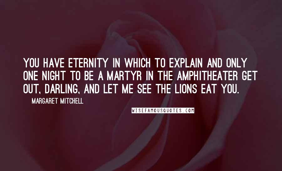 Margaret Mitchell Quotes: You have eternity in which to explain and only one night to be a martyr in the amphitheater Get out, darling, and let me see the lions eat you.