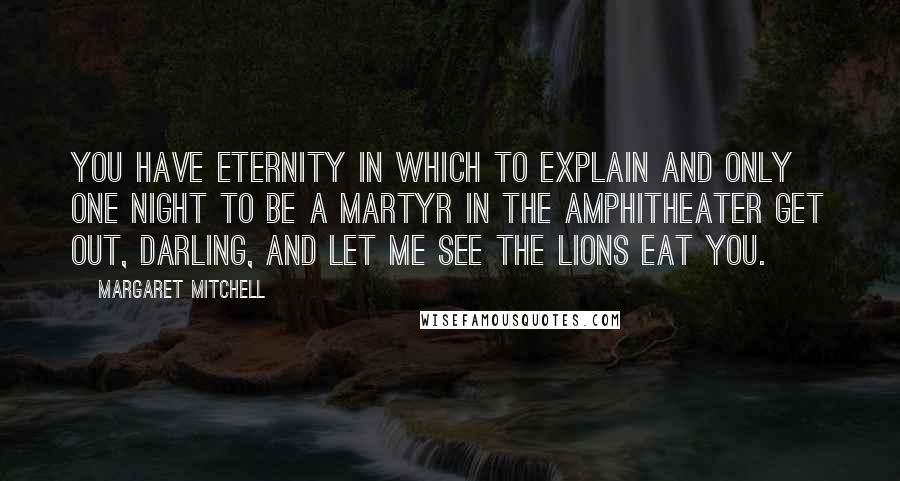 Margaret Mitchell Quotes: You have eternity in which to explain and only one night to be a martyr in the amphitheater Get out, darling, and let me see the lions eat you.