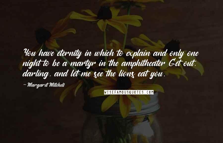 Margaret Mitchell Quotes: You have eternity in which to explain and only one night to be a martyr in the amphitheater Get out, darling, and let me see the lions eat you.